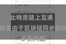 比特派链上互通  可能是由于区块链同步的问题